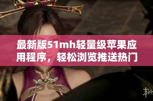 最新版51mh轻量级苹果应用程序，轻松浏览推送热门软件！