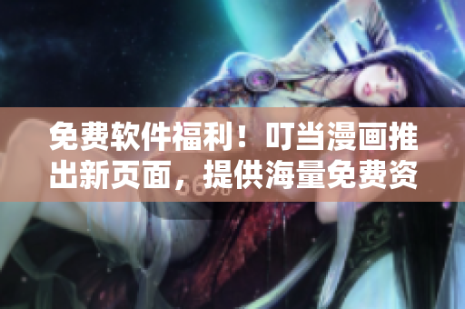 免费软件福利！叮当漫画推出新页面，提供海量免费资源下载！