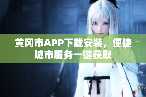 黄冈市APP下载安装，便捷城市服务一键获取
