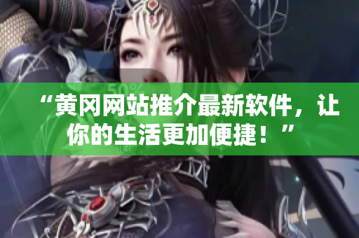 “黄冈网站推介最新软件，让你的生活更加便捷！”