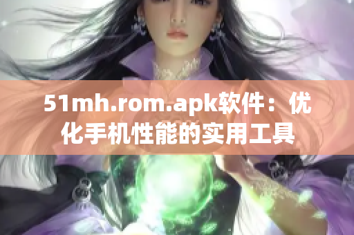 51mh.rom.apk软件：优化手机性能的实用工具
