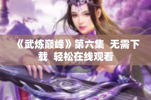 《武炼巅峰》第六集  无需下载  轻松在线观看