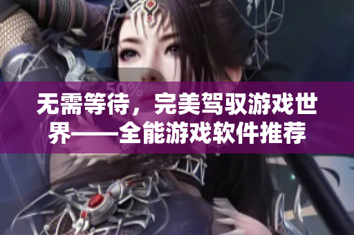 无需等待，完美驾驭游戏世界——全能游戏软件推荐