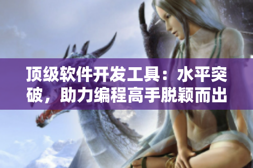 顶级软件开发工具：水平突破，助力编程高手脱颖而出！