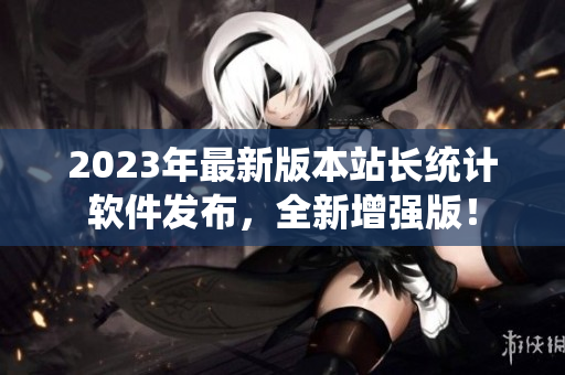 2023年最新版本站长统计软件发布，全新增强版！
