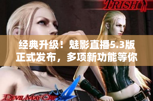 经典升级！魅影直播5.3版正式发布，多项新功能等你来体验