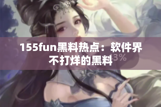 155fun黑料热点：软件界不打烊的黑料