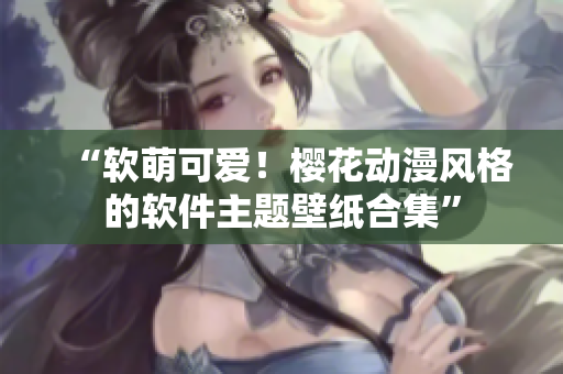 “软萌可爱！樱花动漫风格的软件主题壁纸合集”