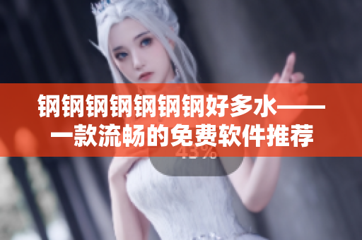 钢钢钢钢钢钢钢好多水——一款流畅的免费软件推荐