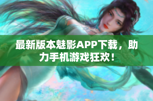 最新版本魅影APP下载，助力手机游戏狂欢！