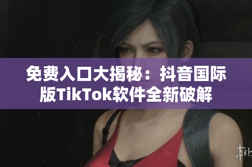免费入口大揭秘：抖音国际版TikTok软件全新破解