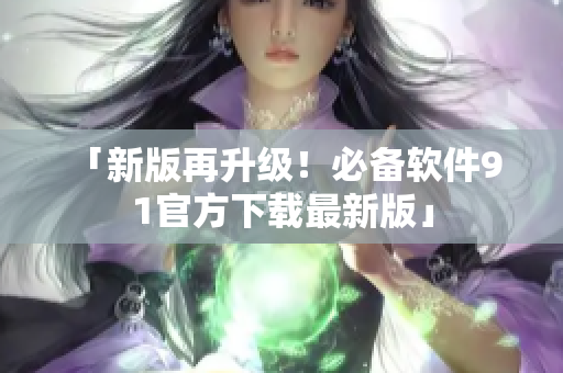 「新版再升级！必备软件9 1官方下载最新版」