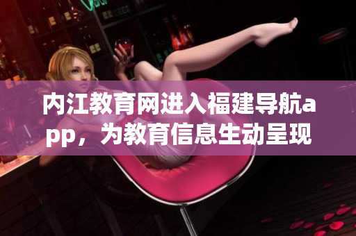 内江教育网进入福建导航app，为教育信息生动呈现