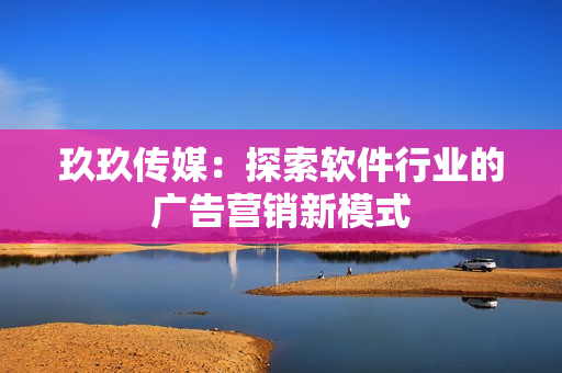 玖玖传媒：探索软件行业的广告营销新模式