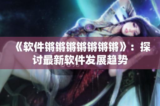 《软件锵锵锵锵锵锵锵》：探讨最新软件发展趋势