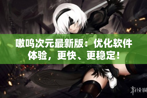 嗷呜次元最新版：优化软件体验，更快、更稳定！