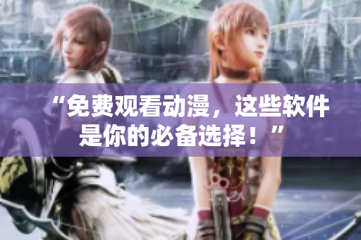 “免费观看动漫，这些软件是你的必备选择！”