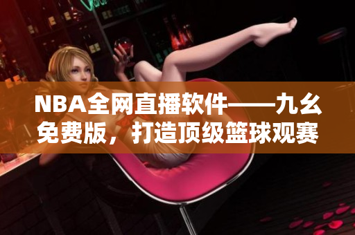 NBA全网直播软件——九幺免费版，打造顶级篮球观赛体验