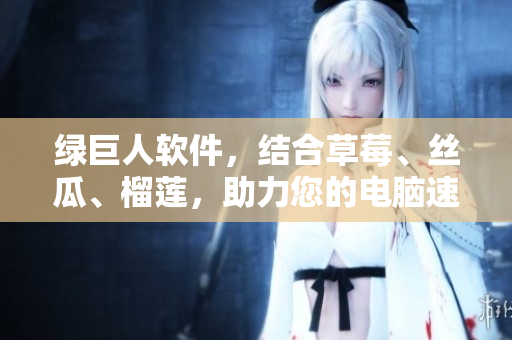 绿巨人软件，结合草莓、丝瓜、榴莲，助力您的电脑速度提升