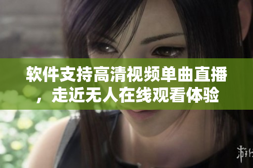 软件支持高清视频单曲直播，走近无人在线观看体验