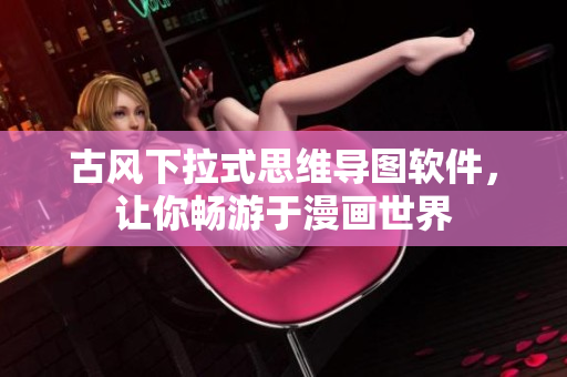 古风下拉式思维导图软件，让你畅游于漫画世界