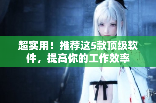 超实用！推荐这5款顶级软件，提高你的工作效率