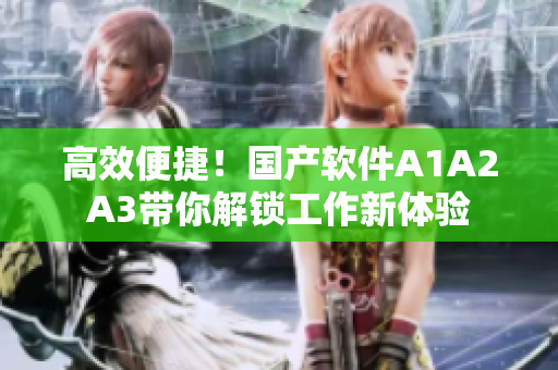 高效便捷！国产软件A1A2A3带你解锁工作新体验