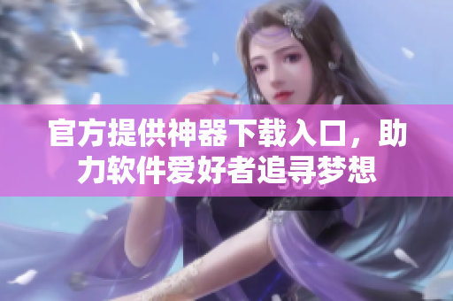 官方提供神器下载入口，助力软件爱好者追寻梦想