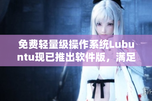 免费轻量级操作系统Lubuntu现已推出软件版，满足用户多样化需求