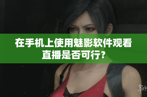 在手机上使用魅影软件观看直播是否可行？