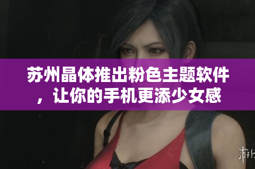 苏州晶体推出粉色主题软件，让你的手机更添少女感