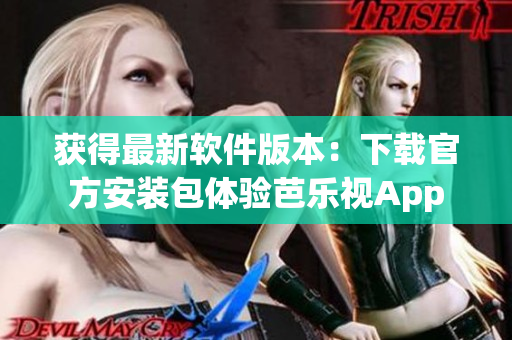 获得最新软件版本：下载官方安装包体验芭乐视App