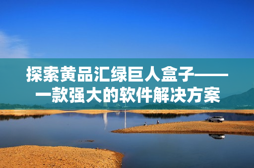 探索黄品汇绿巨人盒子——一款强大的软件解决方案