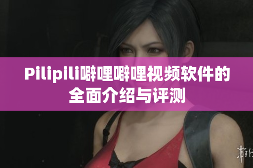 Pilipili噼哩噼哩视频软件的全面介绍与评测