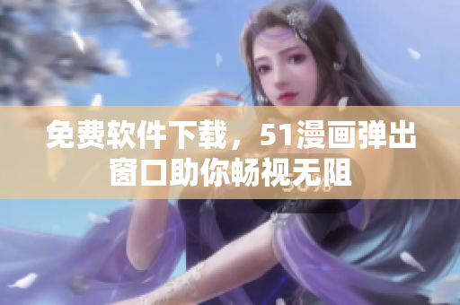 免费软件下载，51漫画弹出窗口助你畅视无阻