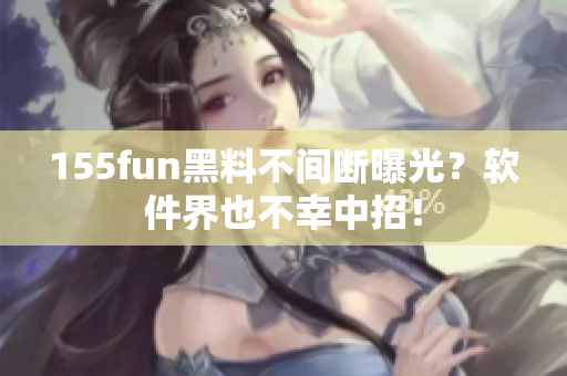 155fun黑料不间断曝光？软件界也不幸中招！