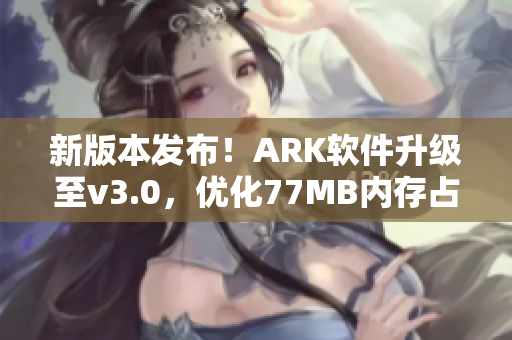 新版本发布！ARK软件升级至v3.0，优化77MB内存占用