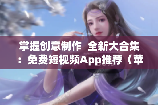 掌握创意制作  全新大合集：免费短视频App推荐（苹果版）