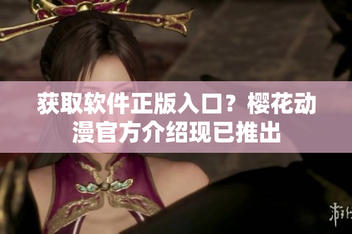 获取软件正版入口？樱花动漫官方介绍现已推出