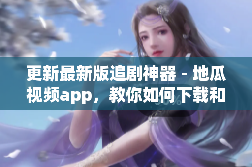 更新最新版追剧神器 - 地瓜视频app，教你如何下载和使用