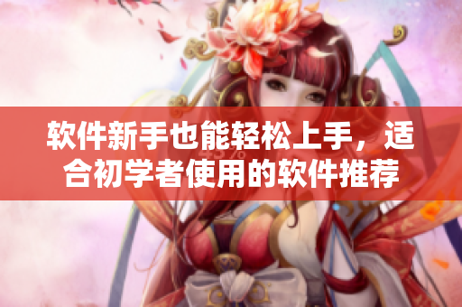 软件新手也能轻松上手，适合初学者使用的软件推荐