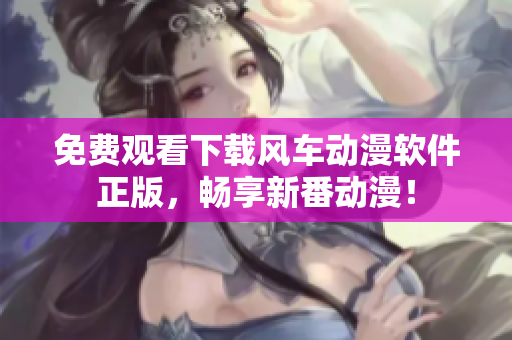 免费观看下载风车动漫软件正版，畅享新番动漫！