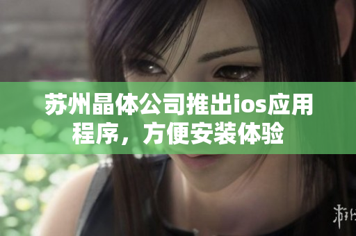 苏州晶体公司推出ios应用程序，方便安装体验