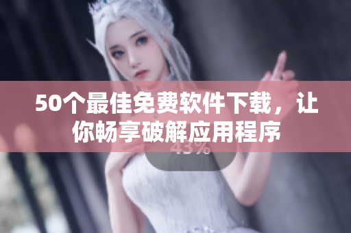 50个最佳免费软件下载，让你畅享破解应用程序