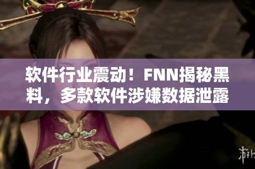 软件行业震动！FNN揭秘黑料，多款软件涉嫌数据泄露