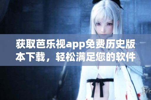 获取芭乐视app免费历史版本下载，轻松满足您的软件需求
