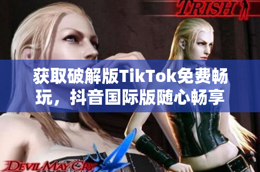 获取破解版TikTok免费畅玩，抖音国际版随心畅享