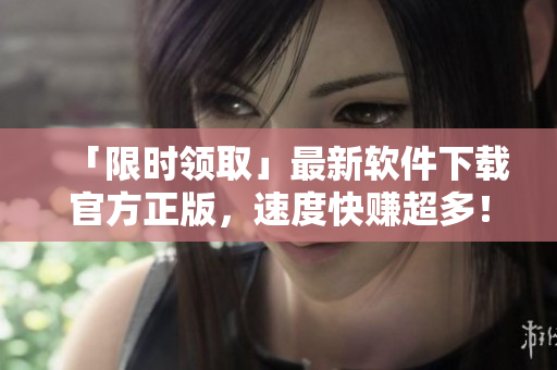 「限时领取」最新软件下载官方正版，速度快赚超多！
