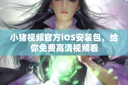 小猪视频官方iOS安装包，给你免费高清视频看