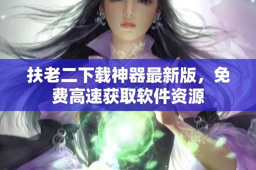 扶老二下载神器最新版，免费高速获取软件资源